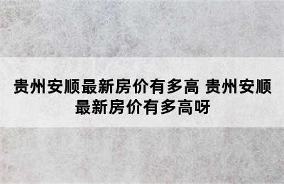 贵州安顺最新房价有多高 贵州安顺最新房价有多高呀